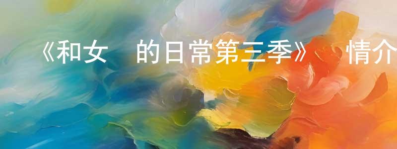 陳藝明發布《和女兒的日常第三季》詳情介紹_和女兒的日常第三季已完結在線觀看_和女兒的日常第三季迅雷下載_國漫